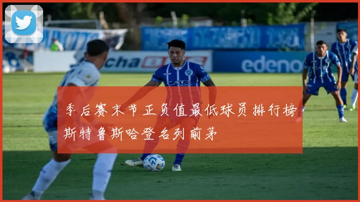 季后赛末节正负值最低球员排行榜斯特鲁斯哈登名列前茅