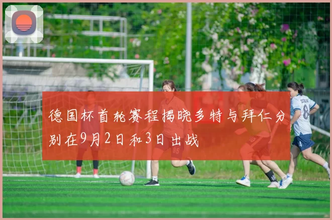 德国杯首轮赛程揭晓多特与拜仁分别在9月2日和3日出战