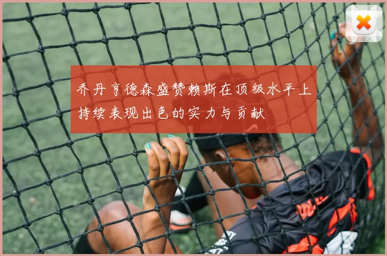 乔丹亨德森盛赞赖斯在顶级水平上持续表现出色的实力与贡献