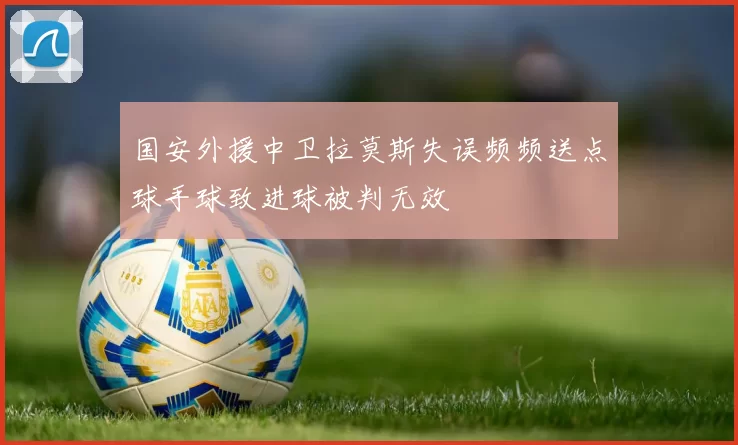 国安外援中卫拉莫斯失误频频送点球手球致进球被判无效