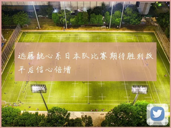 远藤航心系日本队比赛期待胜利扳平后信心倍增