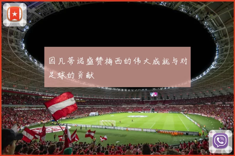 因凡蒂诺盛赞梅西的伟大成就与对足球的贡献