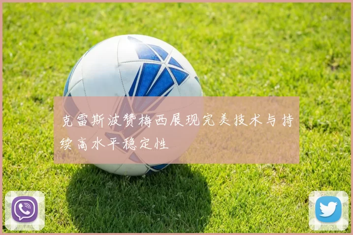 克雷斯波赞梅西展现完美技术与持续高水平稳定性