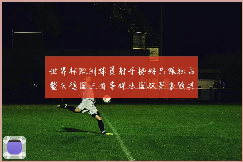 世界杯欧洲球员射手榜姆巴佩独占鳌头德国三将争辉法国双星紧随其后