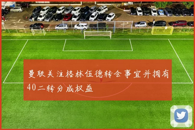 曼联关注格林伍德转会事宜并拥有40二转分成权益