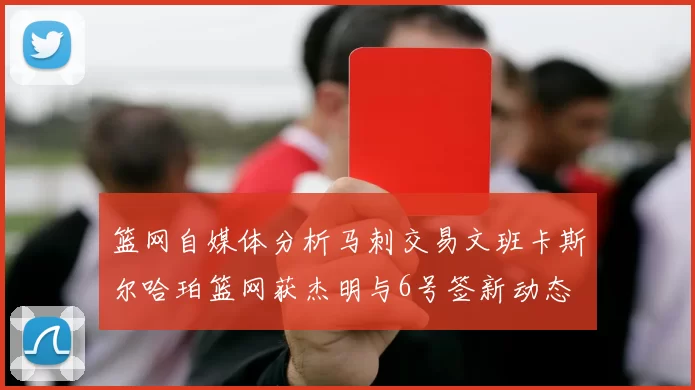 篮网自媒体分析马刺交易文班卡斯尔哈珀篮网获杰明与6号签新动态
