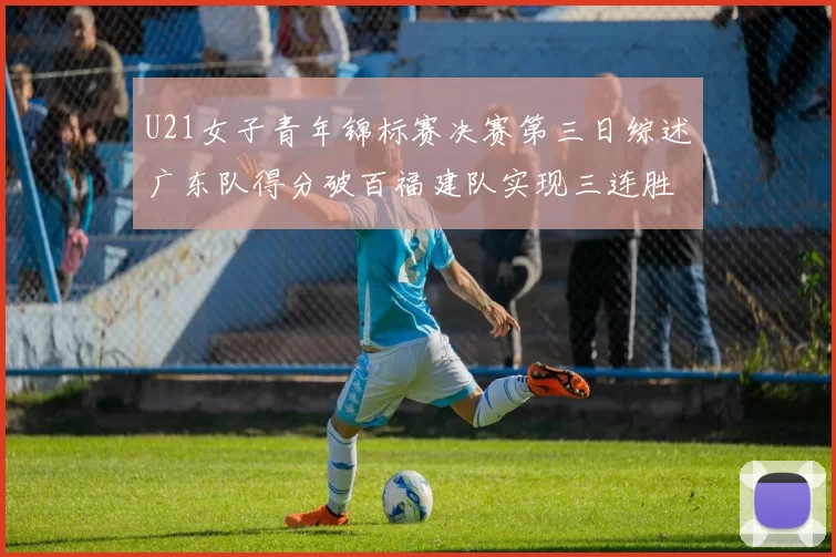 U21女子青年锦标赛决赛第三日综述广东队得分破百福建队实现三连胜
