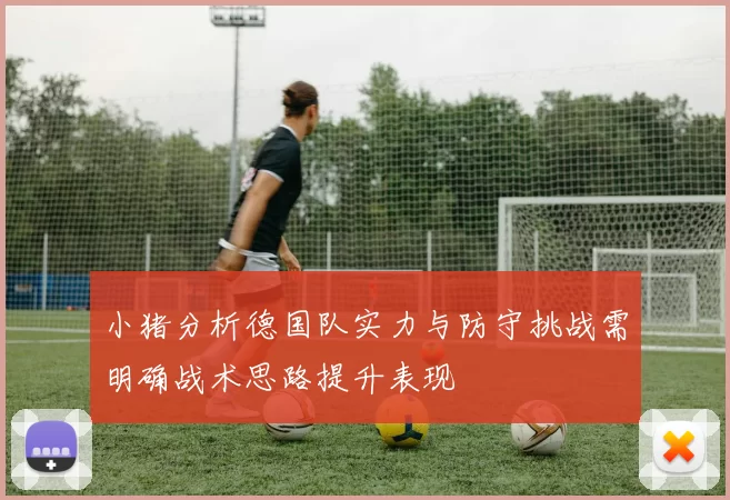小猪分析德国队实力与防守挑战需明确战术思路提升表现