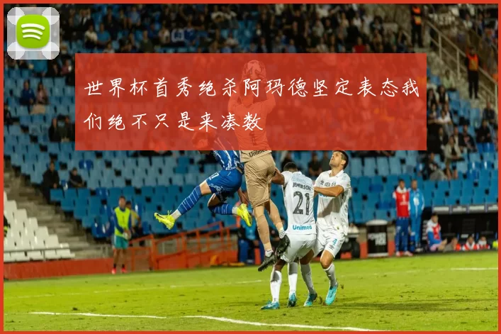 世界杯首秀绝杀阿玛德坚定表态我们绝不只是来凑数