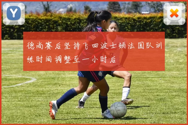 德尚赛后坚持飞回波士顿法国队训练时间调整至一小时后