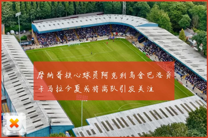 摩纳哥核心球员阿克利乌舍巴洛贡卡马拉今夏或将离队引发关注