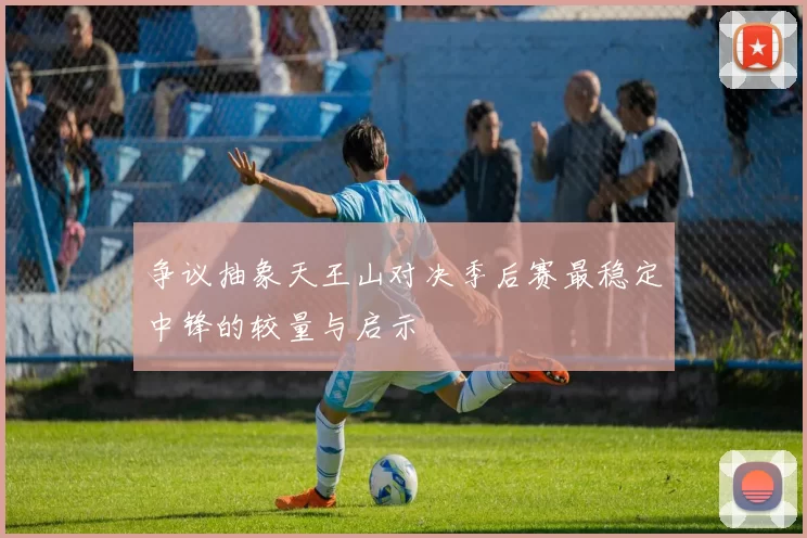 争议抽象天王山对决季后赛最稳定中锋的较量与启示