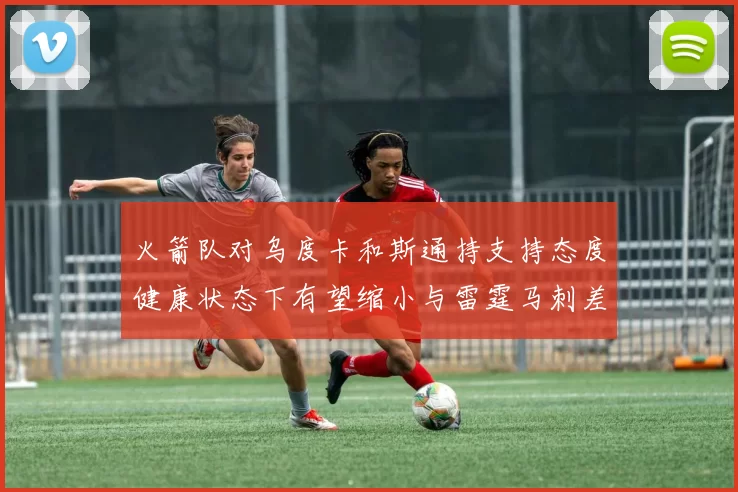 火箭队对乌度卡和斯通持支持态度健康状态下有望缩小与雷霆马刺差距