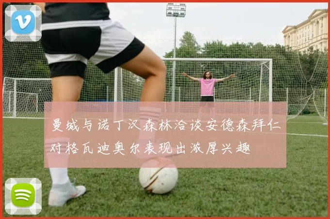曼城与诺丁汉森林洽谈安德森拜仁对格瓦迪奥尔表现出浓厚兴趣