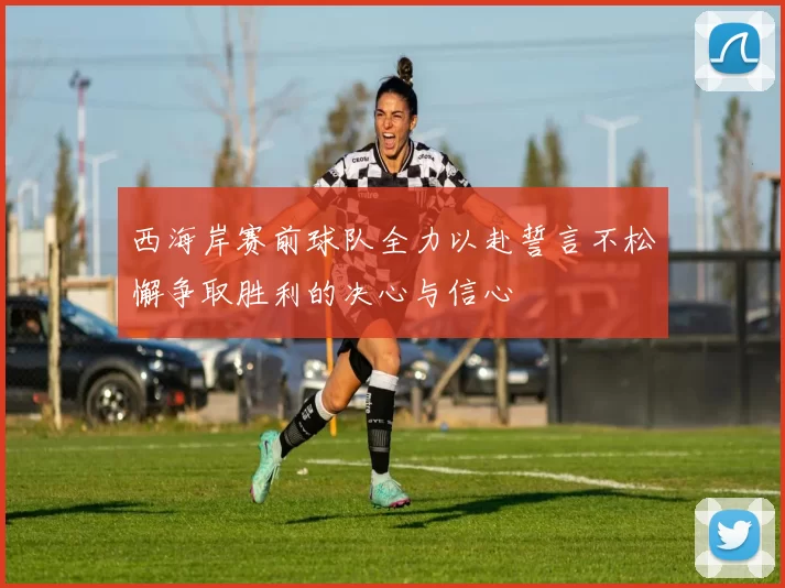 西海岸赛前球队全力以赴誓言不松懈争取胜利的决心与信心