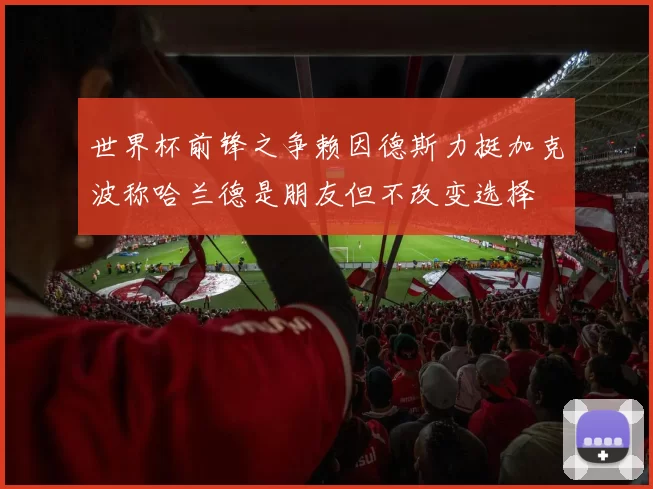 世界杯前锋之争赖因德斯力挺加克波称哈兰德是朋友但不改变选择