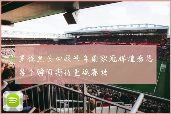 罗德里戈回顾两年前欧冠辉煌感恩每个瞬间期待重返赛场