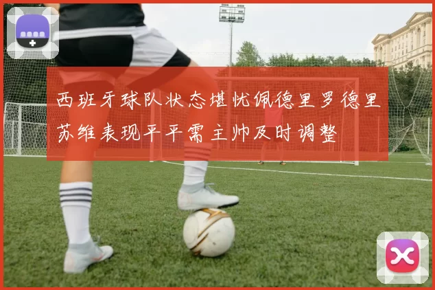 西班牙球队状态堪忧佩德里罗德里苏维表现平平需主帅及时调整