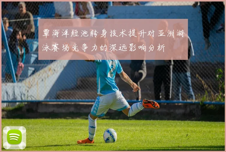 覃海洋短池转身技术提升对亚洲游泳赛场竞争力的深远影响分析